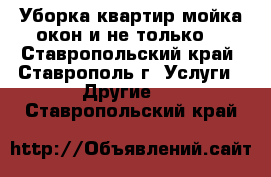 Уборка квартир,мойка окон и не только  - Ставропольский край, Ставрополь г. Услуги » Другие   . Ставропольский край